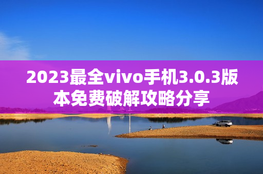 2023最全vivo手机3.0.3版本免费破解攻略分享