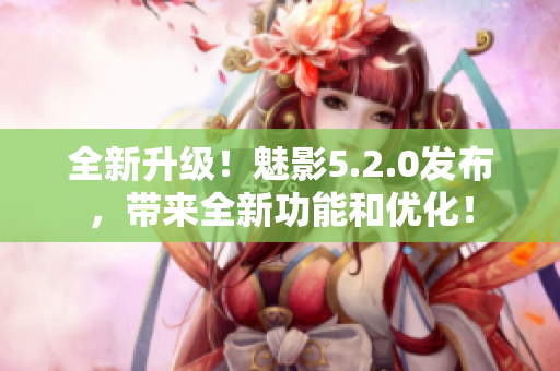 全新升级！魅影5.2.0发布，带来全新功能和优化！