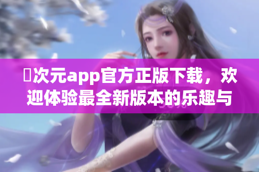 囧次元app官方正版下载，欢迎体验最全新版本的乐趣与创意