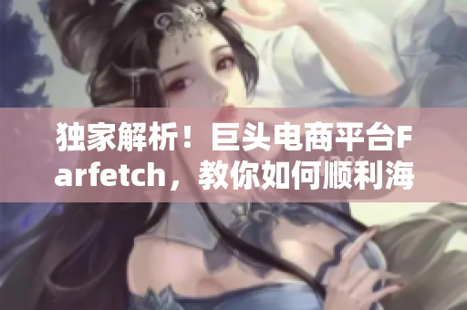 独家解析！巨头电商平台Farfetch，教你如何顺利海淘，省钱又省心