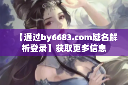 【通过by6683.com域名解析登录】获取更多信息