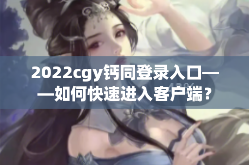 2022cgy钙同登录入口——如何快速进入客户端？