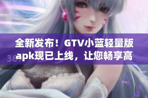 全新发布！GTV小蓝轻量版apk现已上线，让您畅享高质量视频体验(1)