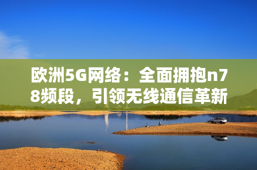 欧洲5G网络：全面拥抱n78频段，引领无线通信革新