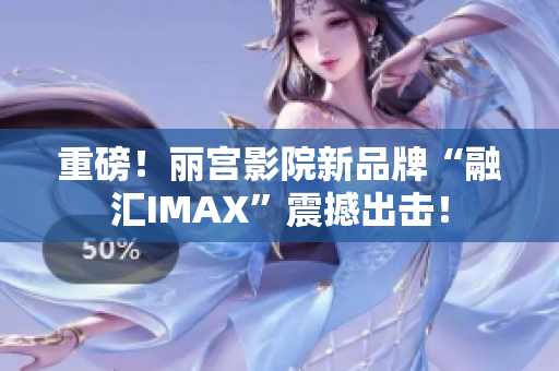 重磅！丽宫影院新品牌“融汇IMAX”震撼出击！