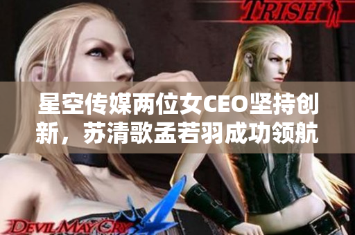 星空传媒两位女CEO坚持创新，苏清歌孟若羽成功领航