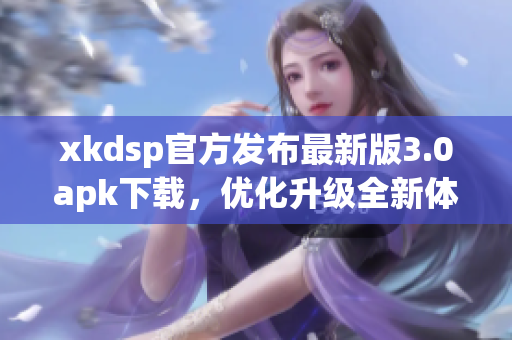 xkdsp官方发布最新版3.0apk下载，优化升级全新体验