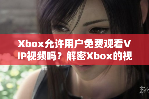 Xbox允许用户免费观看VIP视频吗？解密Xbox的视频服务