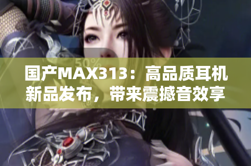 国产MAX313：高品质耳机新品发布，带来震撼音效享受