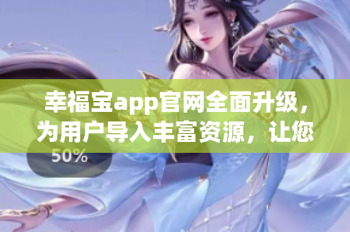 幸福宝app官网全面升级，为用户导入丰富资源，让您畅享更多福利(1)