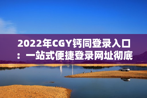 2022年CGY钙同登录入口：一站式便捷登录网址彻底解决登录难题