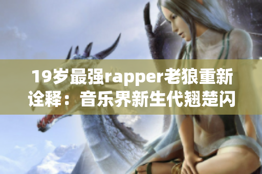 19岁最强rapper老狼重新诠释：音乐界新生代翘楚闪耀登场