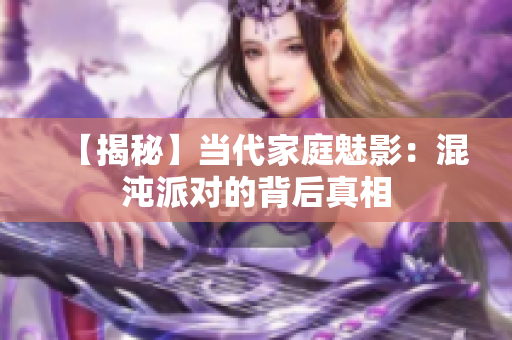 【揭秘】当代家庭魅影：混沌派对的背后真相