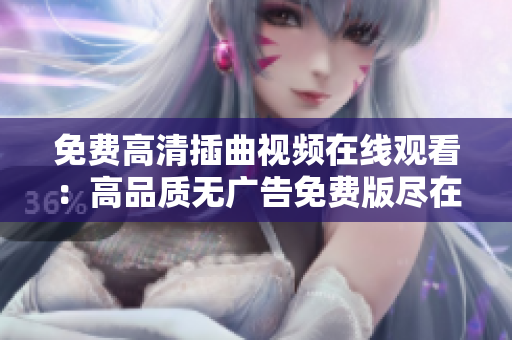 免费高清插曲视频在线观看：高品质无广告免费版尽在眼前