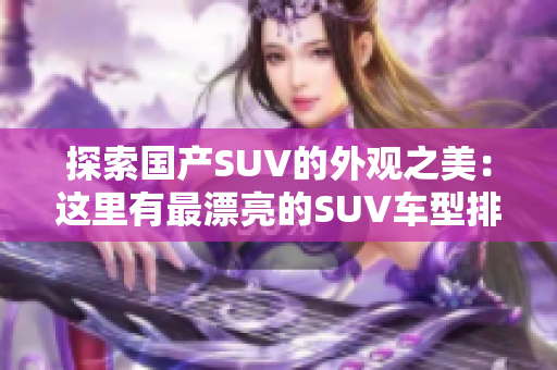 探索国产SUV的外观之美：这里有最漂亮的SUV车型排名！