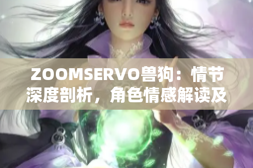 ZOOMSERVO兽狗：情节深度剖析，角色情感解读及影响研究