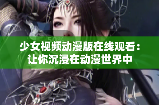 少女视频动漫版在线观看：让你沉浸在动漫世界中