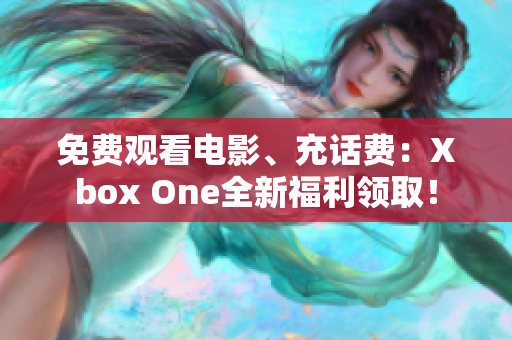 免费观看电影、充话费：Xbox One全新福利领取！