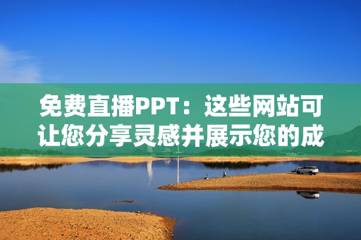 免费直播PPT：这些网站可让您分享灵感并展示您的成果