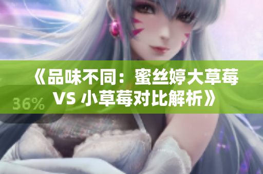 《品味不同：蜜丝婷大草莓 VS 小草莓对比解析》