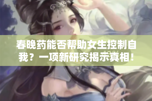 春晚药能否帮助女生控制自我？一项新研究揭示真相！