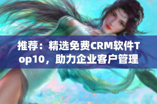 推荐：精选免费CRM软件Top10，助力企业客户管理！