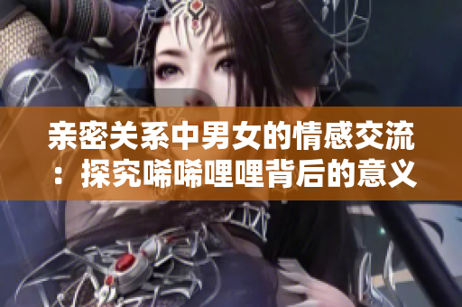 亲密关系中男女的情感交流：探究唏唏哩哩背后的意义