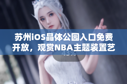 苏州iOS晶体公园入口免费开放，观赏NBA主题装置艺术展