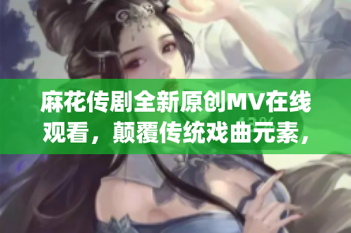 麻花传剧全新原创MV在线观看，颠覆传统戏曲元素，拓展大银幕魅力(1)