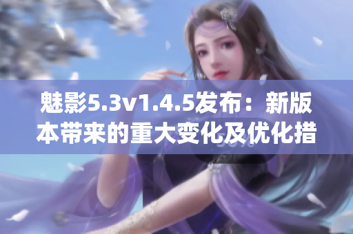 魅影5.3v1.4.5发布：新版本带来的重大变化及优化措施(1)