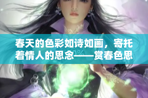 春天的色彩如诗如画，寄托着情人的思念——赏春色思情缘