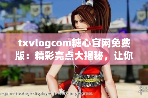 txvlogcom糖心官网免费版：精彩亮点大揭秘，让你爱上甜蜜生活(1)