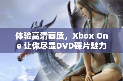 体验高清画质，Xbox One 让你尽显DVD碟片魅力