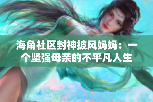 海角社区封神披风妈妈：一个坚强母亲的不平凡人生