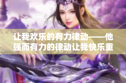 让我欢乐的有力律动——他强而有力的律动让我快乐重新诠释