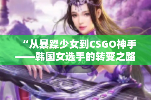 “从暴躁少女到CSGO神手——韩国女选手的转变之路”