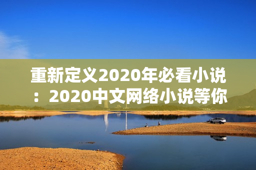 重新定义2020年必看小说：2020中文网络小说等你来读！