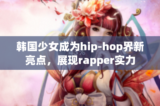 韩国少女成为hip-hop界新亮点，展现rapper实力