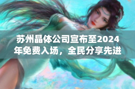 苏州晶体公司宣布至2024年免费入场，全民分享先进科技与未来趋势(1)