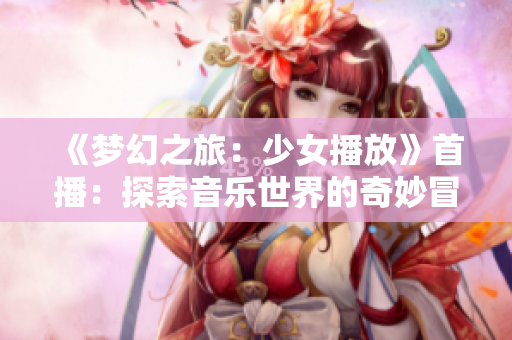 《梦幻之旅：少女播放》首播：探索音乐世界的奇妙冒险