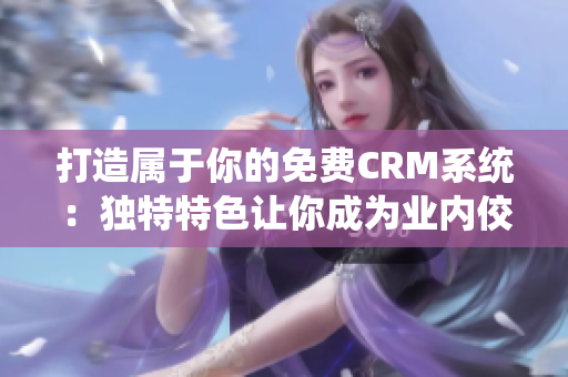 打造属于你的免费CRM系统：独特特色让你成为业内佼佼者