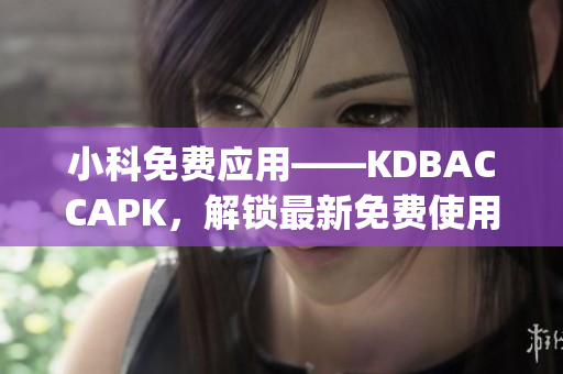 小科免费应用——KDBACCAPK，解锁最新免费使用技巧(1)