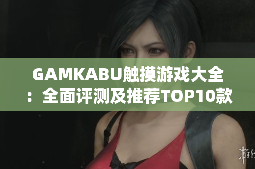 GAMKABU触摸游戏大全：全面评测及推荐TOP10款精品游戏(1)