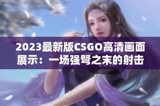 2023最新版CSGO高清画面展示：一场强弩之末的射击盛宴