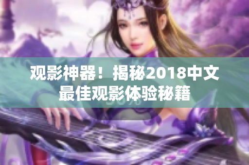 观影神器！揭秘2018中文最佳观影体验秘籍