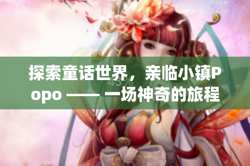 探索童话世界，亲临小镇Popo —— 一场神奇的旅程即将开始