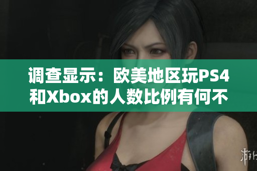 调查显示：欧美地区玩PS4和Xbox的人数比例有何不同？