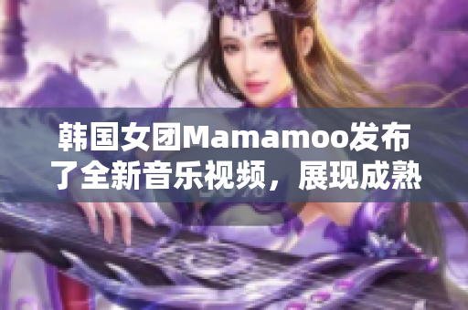 韩国女团Mamamoo发布了全新音乐视频，展现成熟魅力