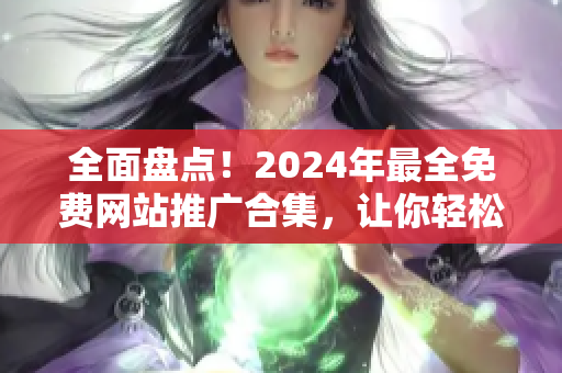 全面盘点！2024年最全免费网站推广合集，让你轻松提升网站曝光率