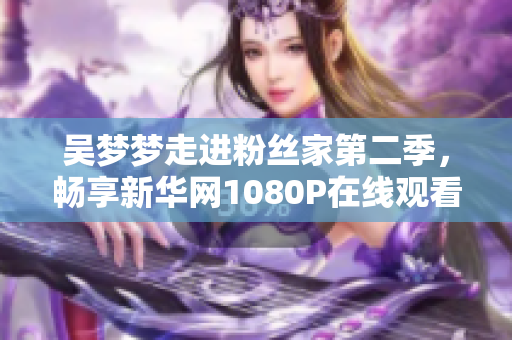 吴梦梦走进粉丝家第二季，畅享新华网1080P在线观看